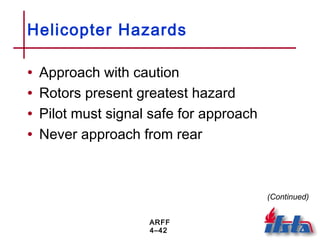 ARFF
4–42
Helicopter Hazards
• Approach with caution
• Rotors present greatest hazard
• Pilot must signal safe for approach
• Never approach from rear
(Continued)
 