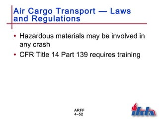 ARFF
4–52
Air Cargo Transport — Laws
and Regulations
• Hazardous materials may be involved in
any crash
• CFR Title 14 Part 139 requires training
 