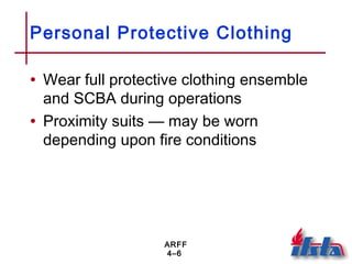 ARFF
4–6
Personal Protective Clothing
• Wear full protective clothing ensemble
and SCBA during operations
• Proximity suits — may be worn
depending upon fire conditions
 