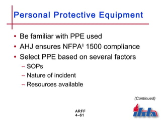 ARFF
4–61
Personal Protective Equipment
• Be familiar with PPE used
• AHJ ensures NFPA®
1500 compliance
• Select PPE based on several factors
– SOPs
– Nature of incident
– Resources available
(Continued)
 