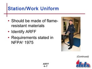ARFF
4–7
Station/Work Uniform
• Should be made of flame-
resistant materials
• Identify ARFF
• Requirements stated in
NFPA®
1975
(Continued)
 