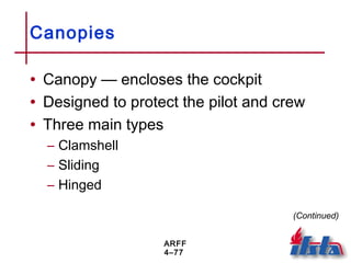 ARFF
4–77
Canopies
• Canopy — encloses the cockpit
• Designed to protect the pilot and crew
• Three main types
– Clamshell
– Sliding
– Hinged
(Continued)
 