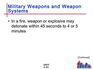 ARFF
4–83
Military Weapons and Weapon
Systems
• In a fire, weapon or explosive may
detonate within 45 seconds to 4 or 5
minutes
(Continued)
 
