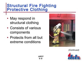 ARFF
4–9
Structural Fire Fighting
Protective Clothing
• May respond in
structural clothing
• Consists of various
components
• Protects from all but
extreme conditions
(Continued)
 