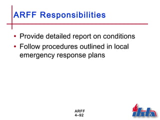 ARFF
4–92
ARFF Responsibilities
• Provide detailed report on conditions
• Follow procedures outlined in local
emergency response plans
 