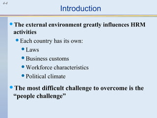 4-4
Introduction
The external environment greatly influences HRM
activities
Each country has its own:
Laws
Business customs
Workforce characteristics
Political climate
The most difficult challenge to overcome is the
“people challenge”
 
