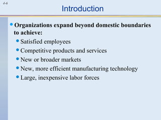 4-6
Introduction
Organizations expand beyond domestic boundaries
to achieve:
Satisfied employees
Competitive products and services
New or broader markets
New, more efficient manufacturing technology
Large, inexpensive labor forces
 
