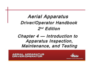 Aerial Apparatus
Driver/Operator Handbook
2nd Edition
Chapter 4 — Introduction to
Apparatus Inspection,
Maintenance, and Testing
 