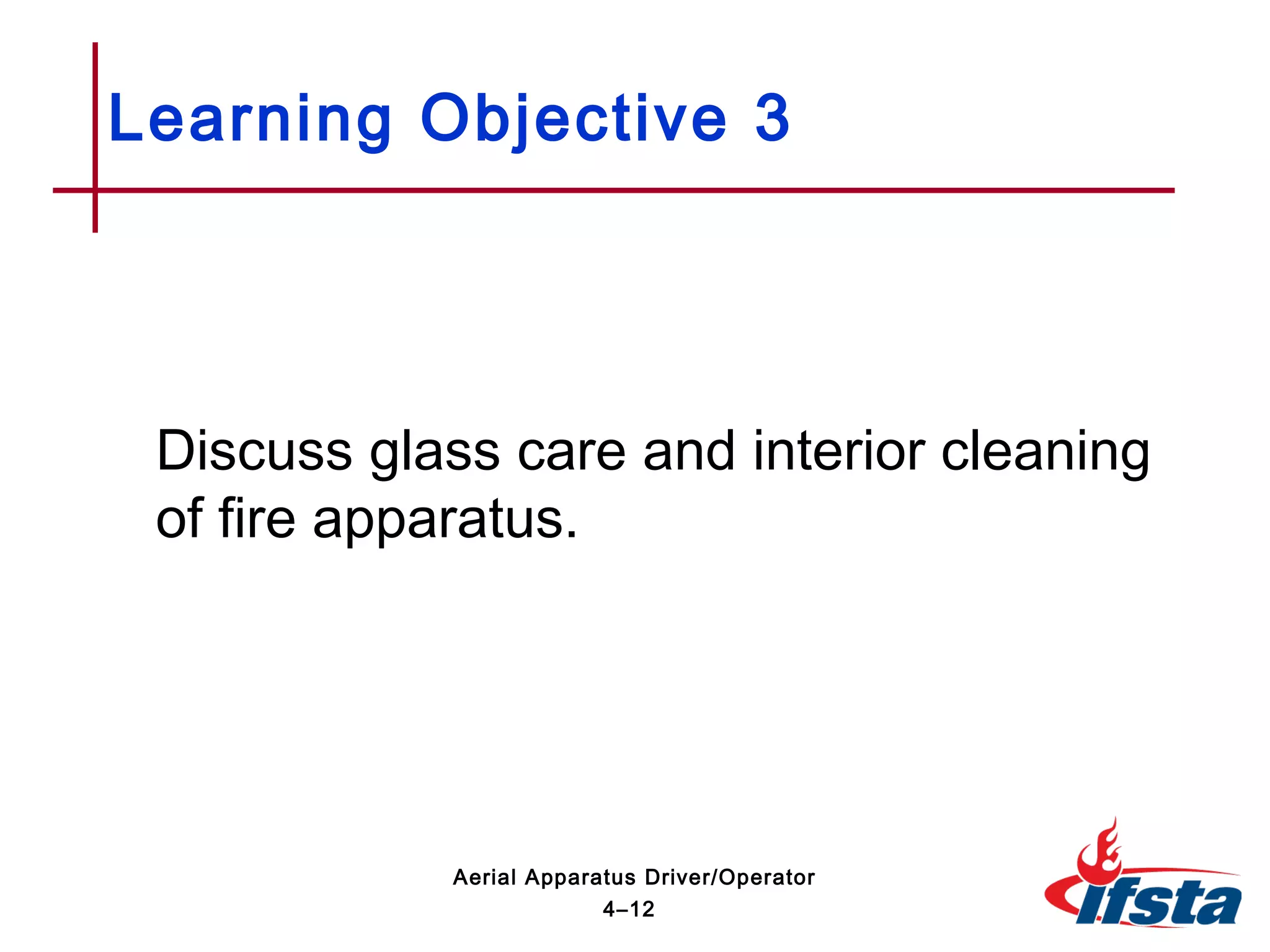 Discuss glass care and interior cleaning
of fire apparatus.
Learning Objective 3
4–12
Aerial Apparatus Driver/Operator
 