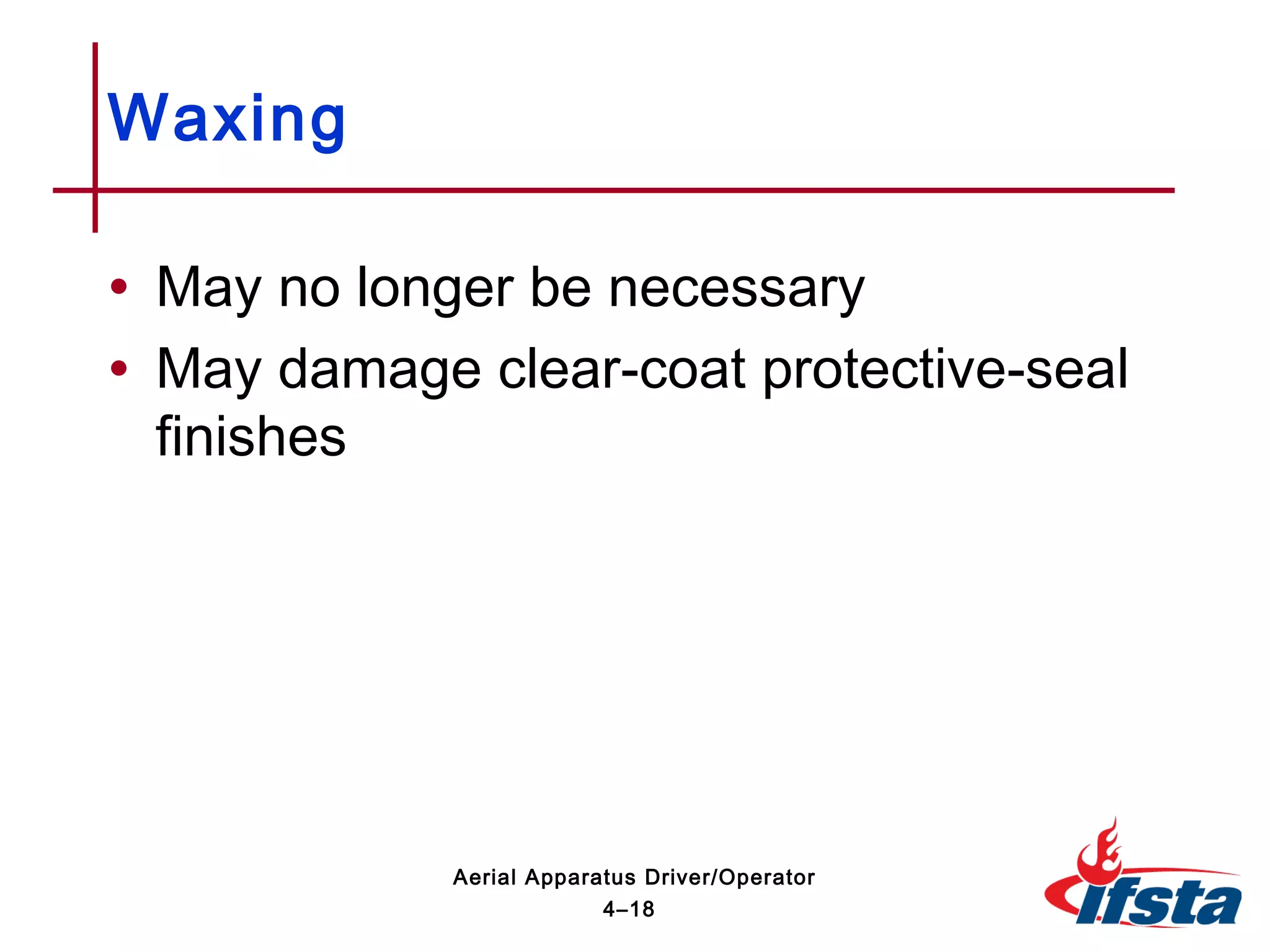 • May no longer be necessary
• May damage clear-coat protective-seal
finishes
Waxing
4–18
Aerial Apparatus Driver/Operator
 