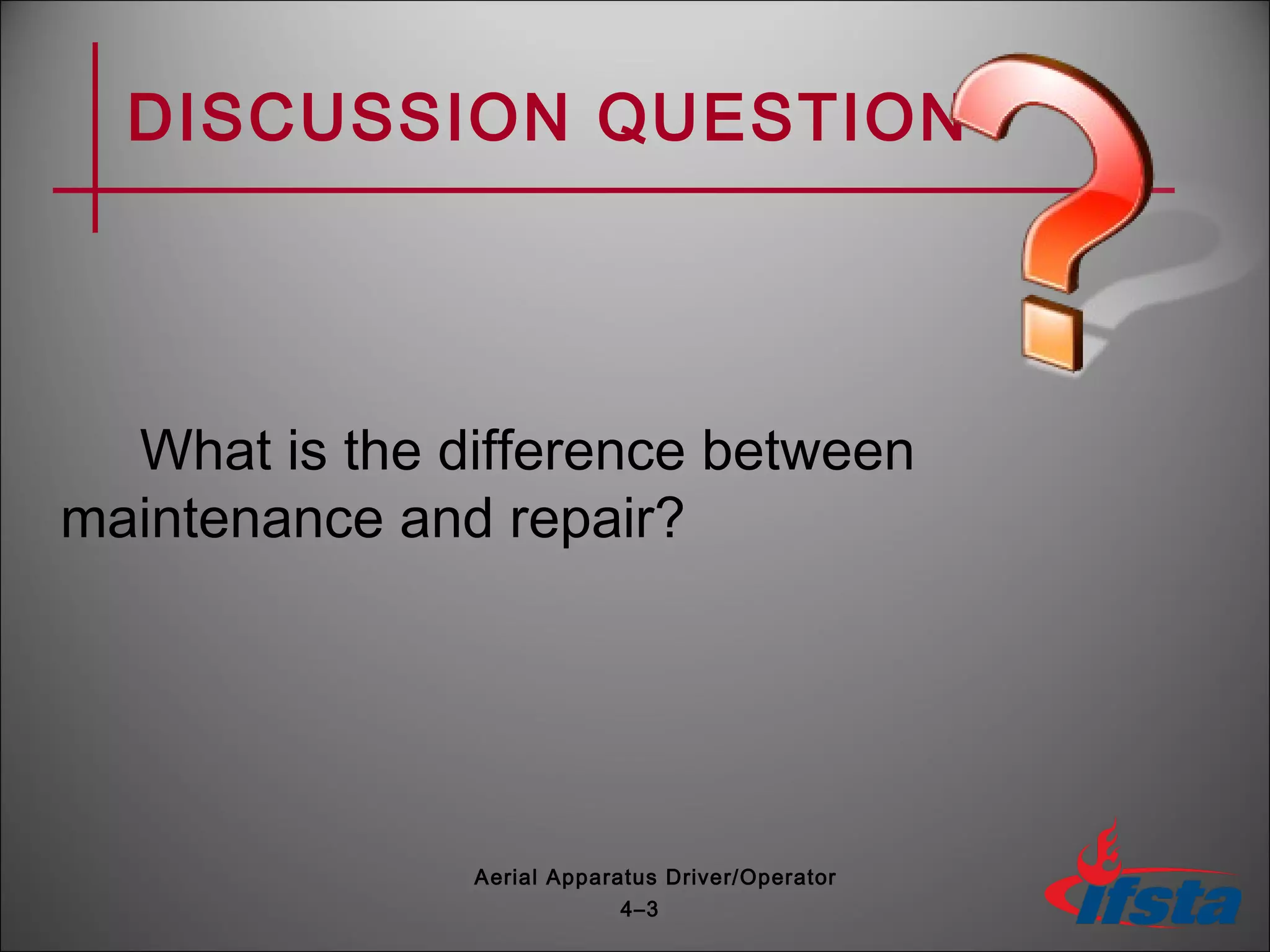 DISCUSSION QUESTION
What is the difference between
maintenance and repair?
4–3
Aerial Apparatus Driver/Operator
 