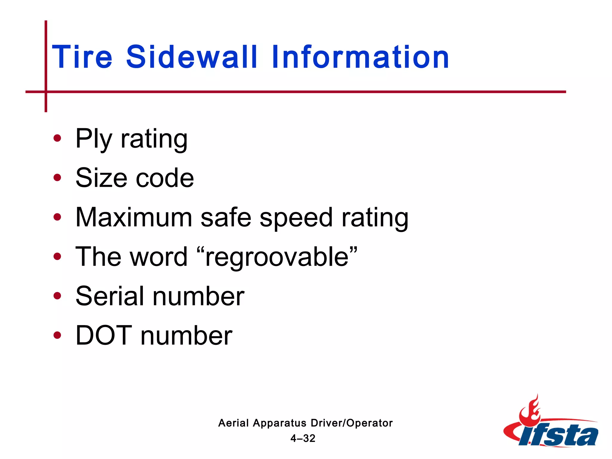 • Ply rating
• Size code
• Maximum safe speed rating
• The word “regroovable”
• Serial number
• DOT number
Tire Sidewall Information
4–32
Aerial Apparatus Driver/Operator
 