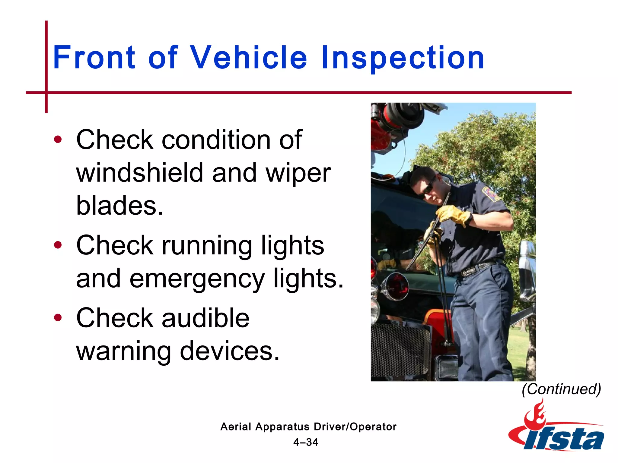 • Check condition of
windshield and wiper
blades.
• Check running lights
and emergency lights.
• Check audible
warning devices.
Front of Vehicle Inspection
(Continued)
4–34
Aerial Apparatus Driver/Operator
 