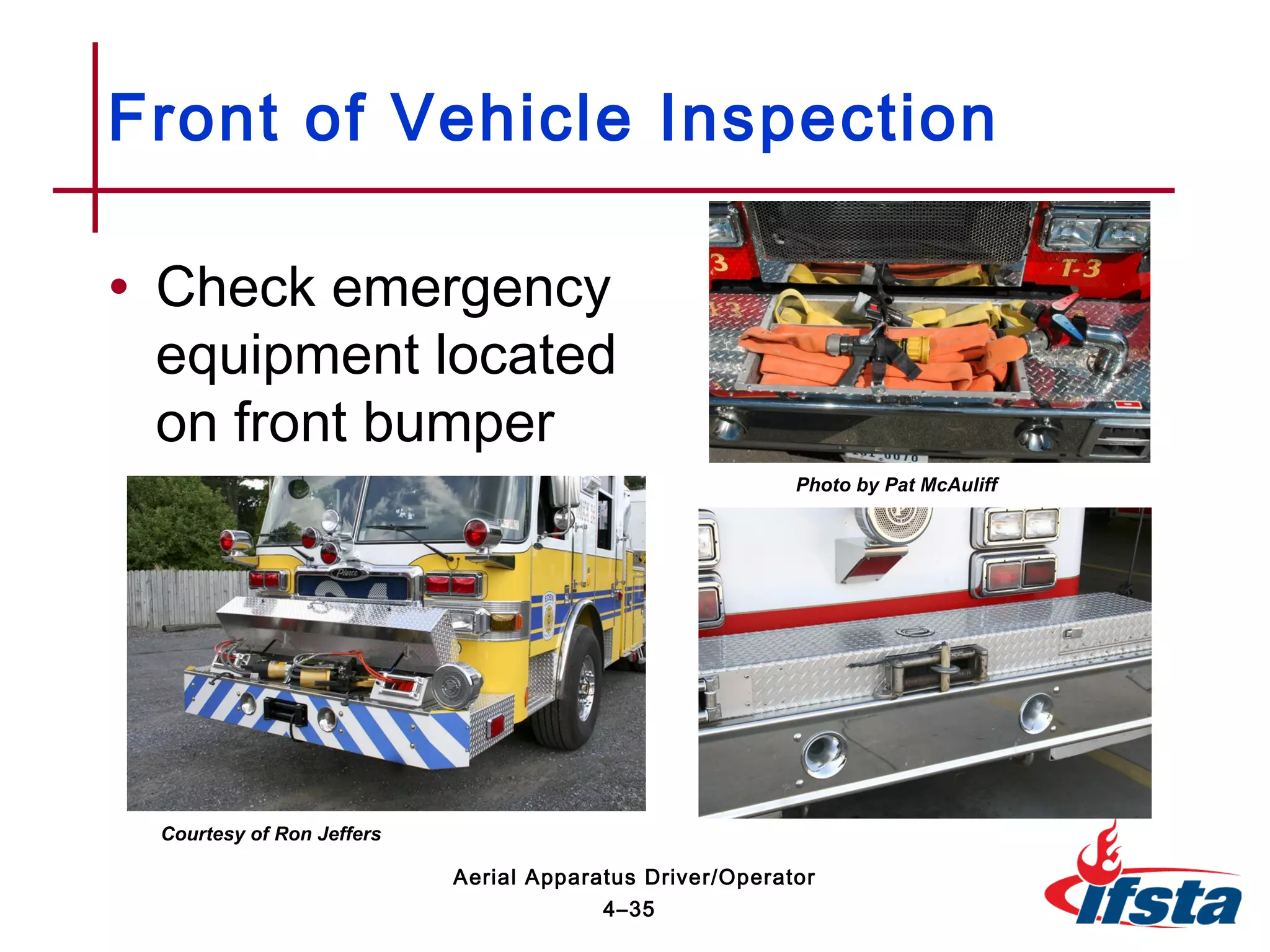 • Check emergency
equipment located
on front bumper
Front of Vehicle Inspection
4–35
Aerial Apparatus Driver/Operator
Photo by Pat McAuliff
Courtesy of Ron Jeffers
 