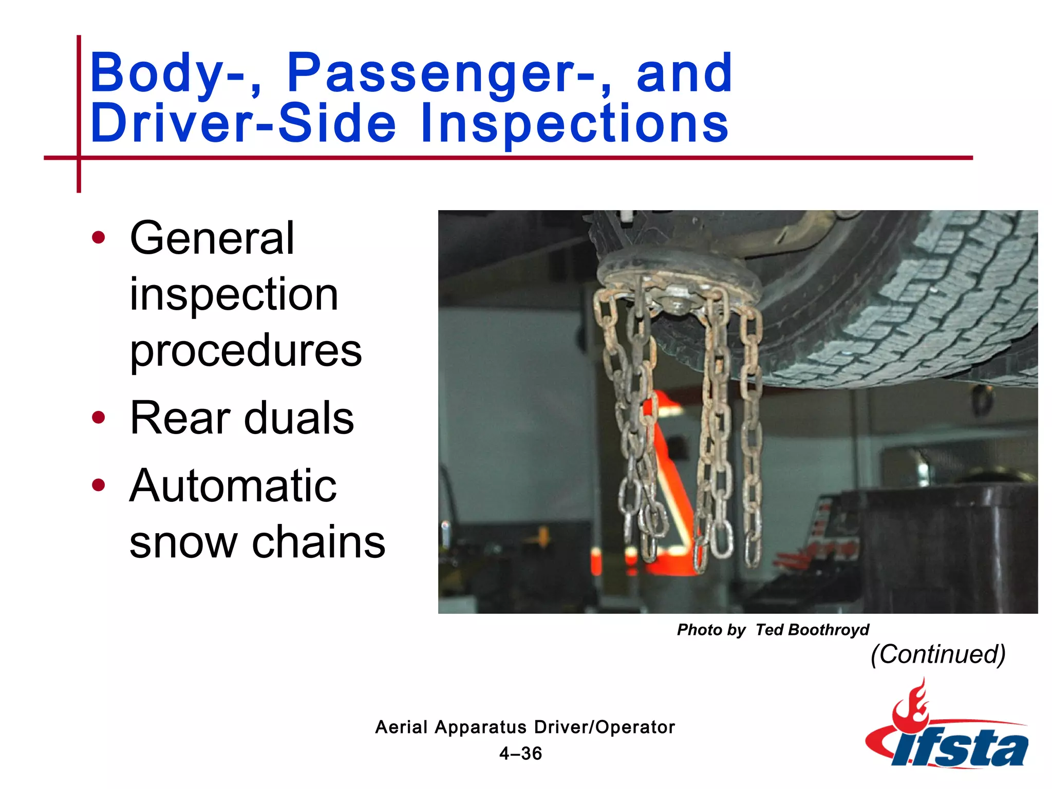 • General
inspection
procedures
• Rear duals
• Automatic
snow chains
Body-, Passenger-, and
Driver-Side Inspections
(Continued)
4–36
Aerial Apparatus Driver/Operator
Photo by Ted Boothroyd
 