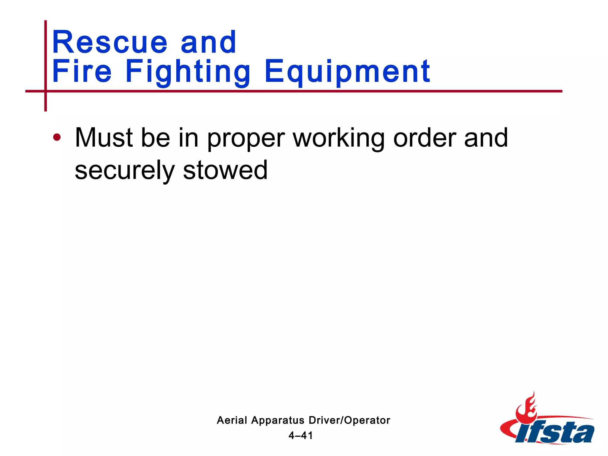 • Must be in proper working order and
securely stowed
Rescue and
Fire Fighting Equipment
4–41
Aerial Apparatus Driver/Operator
 