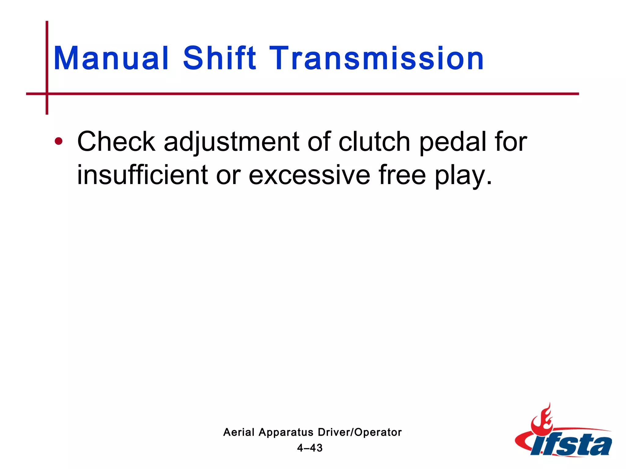 • Check adjustment of clutch pedal for
insufficient or excessive free play.
Manual Shift Transmission
4–43
Aerial Apparatus Driver/Operator
 