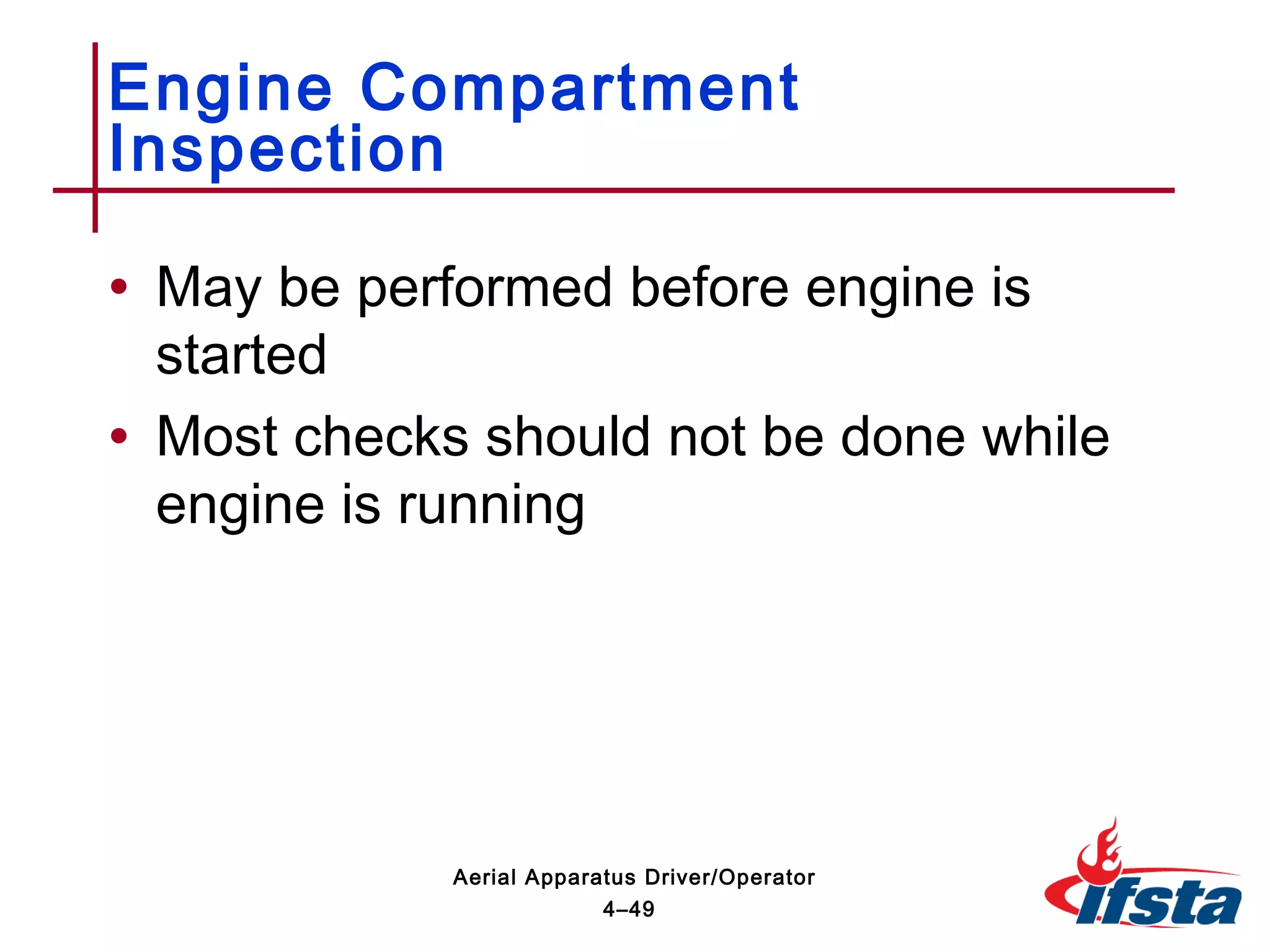 • May be performed before engine is
started
• Most checks should not be done while
engine is running
Engine Compartment
Inspection
4–49
Aerial Apparatus Driver/Operator
 