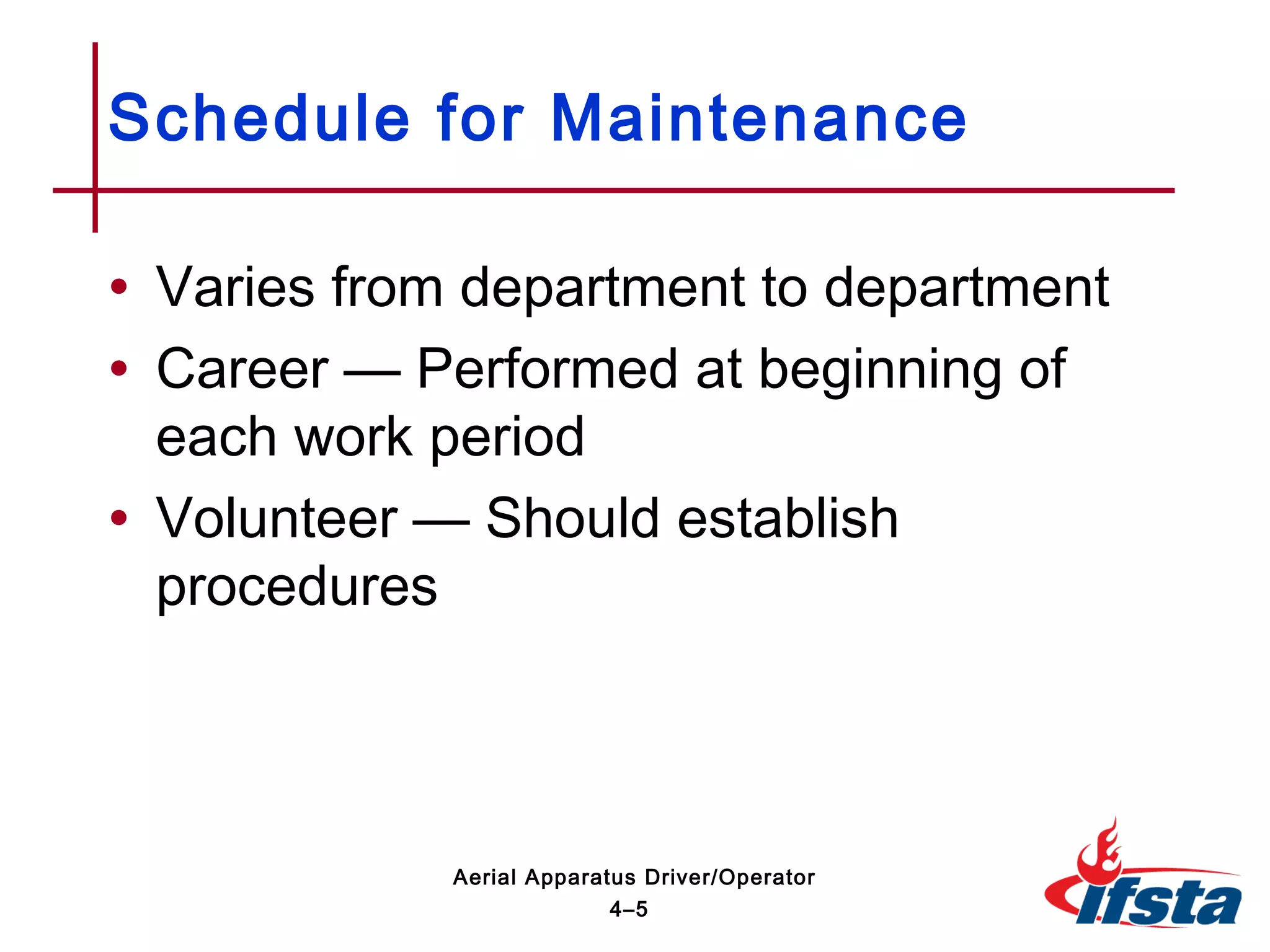• Varies from department to department
• Career — Performed at beginning of
each work period
• Volunteer — Should establish
procedures
Schedule for Maintenance
4–5
Aerial Apparatus Driver/Operator
 