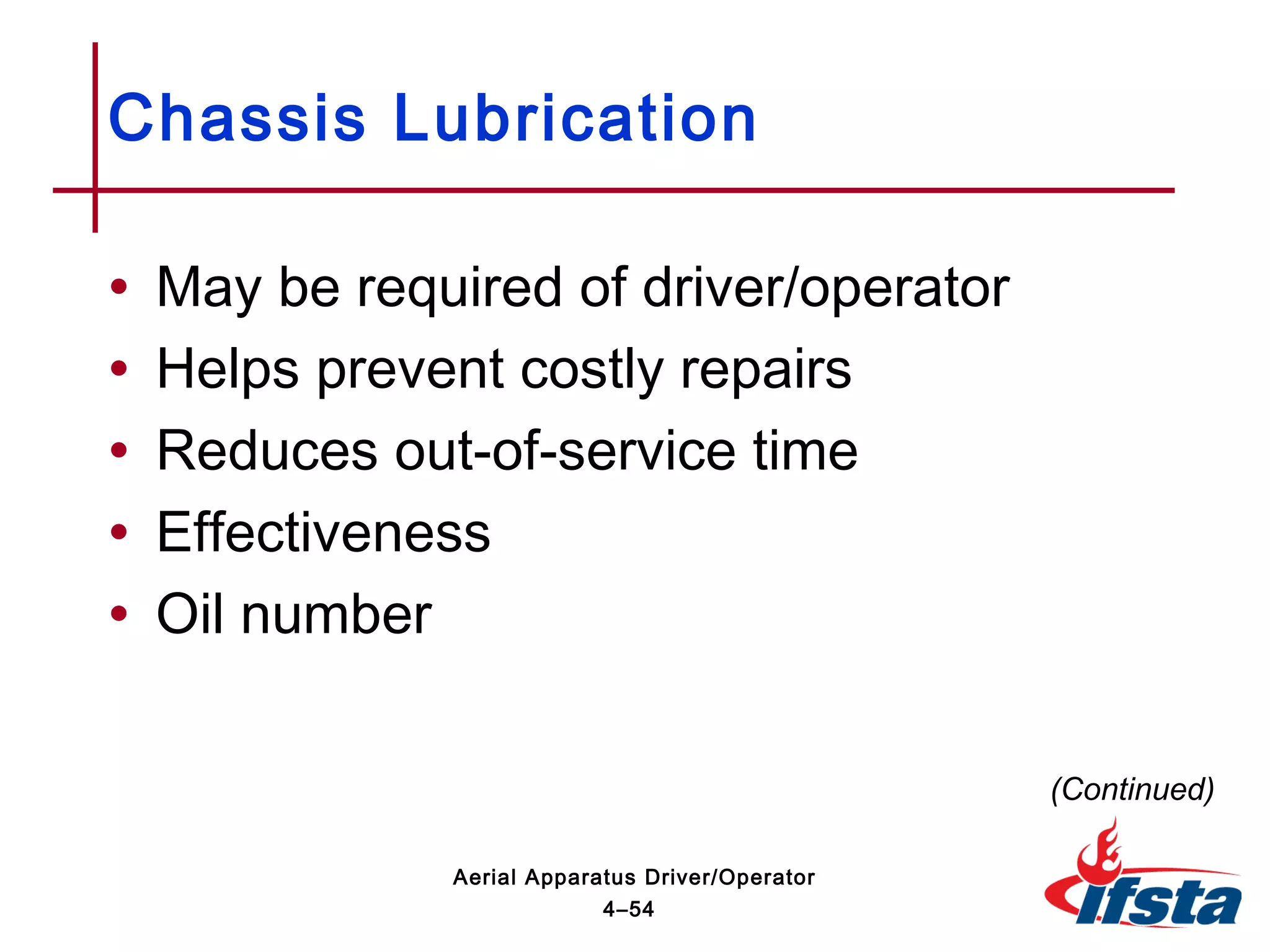 • May be required of driver/operator
• Helps prevent costly repairs
• Reduces out-of-service time
• Effectiveness
• Oil number
Chassis Lubrication
(Continued)
4–54
Aerial Apparatus Driver/Operator
 