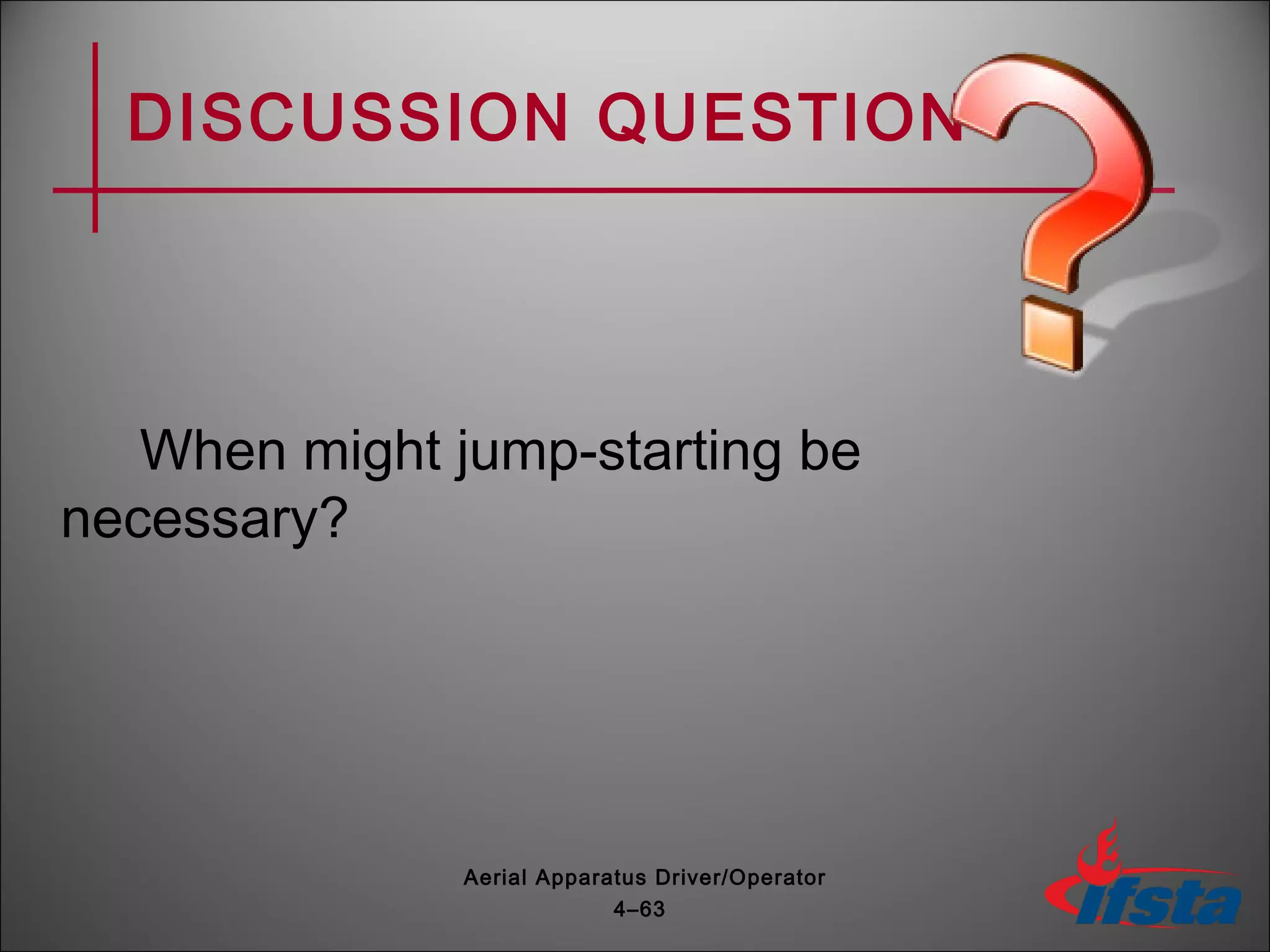 DISCUSSION QUESTION
When might jump-starting be
necessary?
4–63
Aerial Apparatus Driver/Operator
 