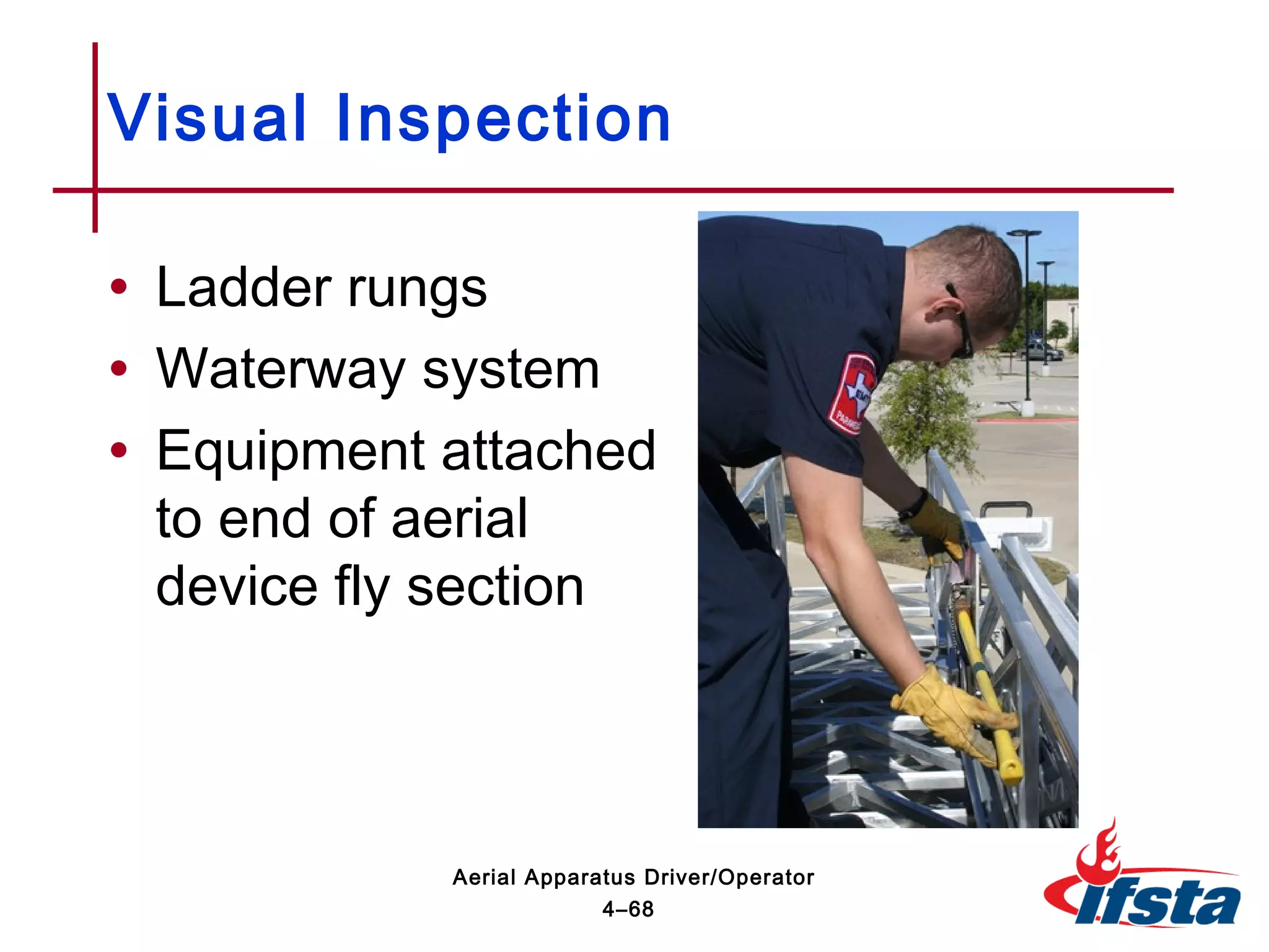 • Ladder rungs
• Waterway system
• Equipment attached
to end of aerial
device fly section
Visual Inspection
4–68
Aerial Apparatus Driver/Operator
 