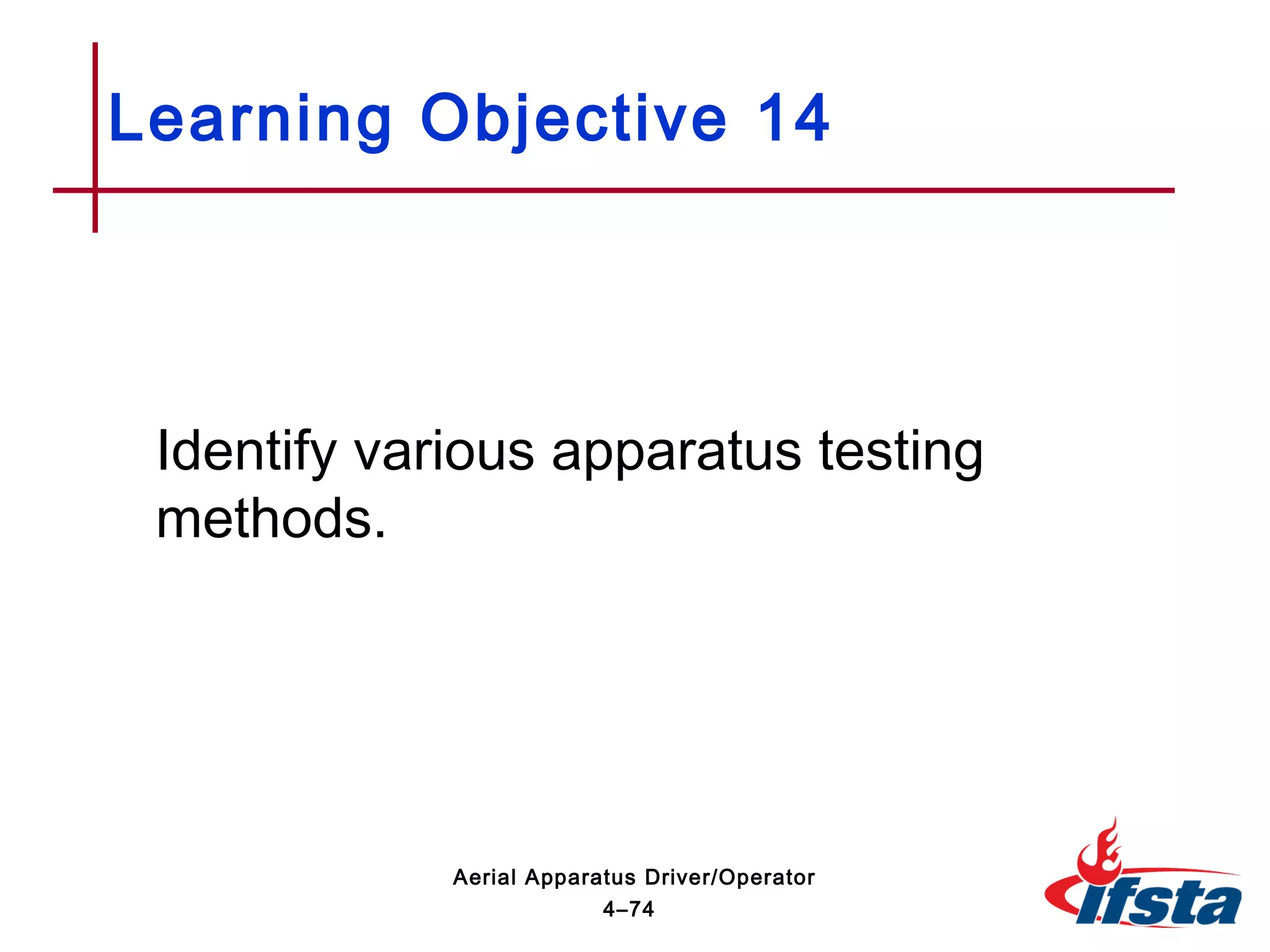 Identify various apparatus testing
methods.
Learning Objective 14
4–74
Aerial Apparatus Driver/Operator
 