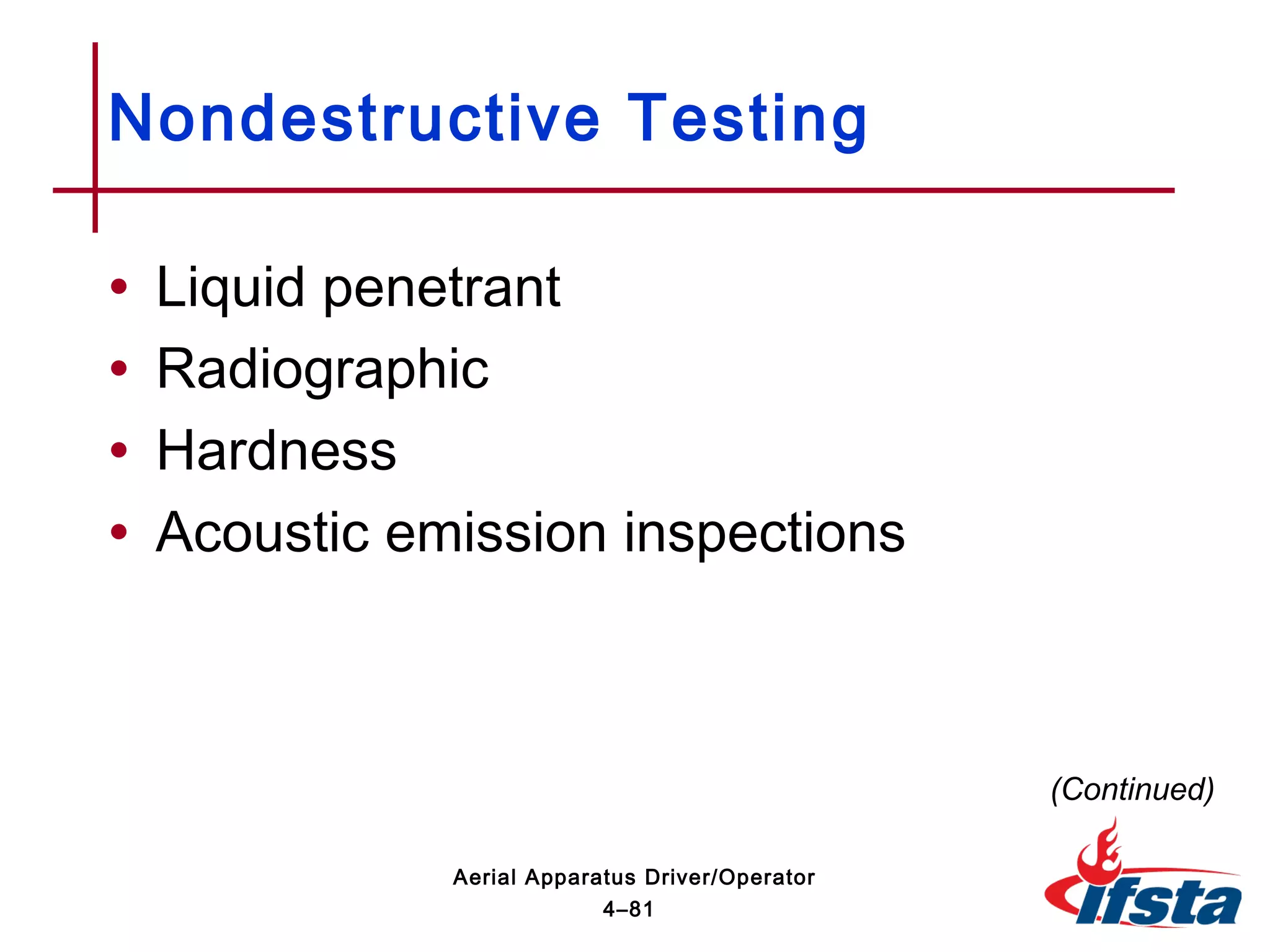 • Liquid penetrant
• Radiographic
• Hardness
• Acoustic emission inspections
Nondestructive Testing
(Continued)
4–81
Aerial Apparatus Driver/Operator
 