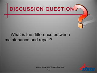DISCUSSION QUESTION
What is the difference between
maintenance and repair?
4–3
Aerial Apparatus Driver/Operator
 