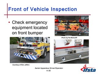• Check emergency
equipment located
on front bumper
Front of Vehicle Inspection
4–35
Aerial Apparatus Driver/Operator
Photo by Pat McAuliff
Courtesy of Ron Jeffers
 