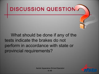 DISCUSSION QUESTION
What should be done if any of the
tests indicate the brakes do not
perform in accordance with state or
provincial requirements?
4–48
Aerial Apparatus Driver/Operator
 