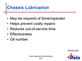 • May be required of driver/operator
• Helps prevent costly repairs
• Reduces out-of-service time
• Effectiveness
• Oil number
Chassis Lubrication
(Continued)
4–54
Aerial Apparatus Driver/Operator
 