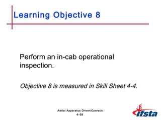 Perform an in-cab operational
inspection.
Objective 8 is measured in Skill Sheet 4-4.
Learning Objective 8
4–58
Aerial Apparatus Driver/Operator
 