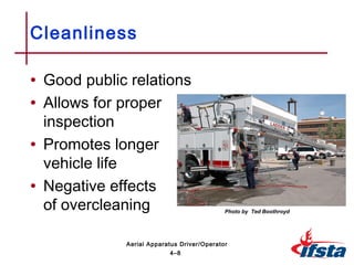 • Good public relations
• Allows for proper
inspection
• Promotes longer
vehicle life
• Negative effects
of overcleaning
Cleanliness
4–8
Aerial Apparatus Driver/Operator
Photo by Ted Boothroyd
 