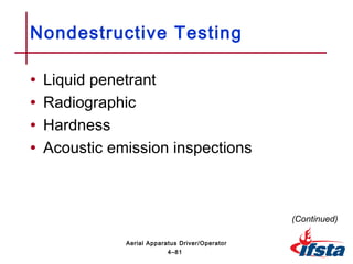 • Liquid penetrant
• Radiographic
• Hardness
• Acoustic emission inspections
Nondestructive Testing
(Continued)
4–81
Aerial Apparatus Driver/Operator
 