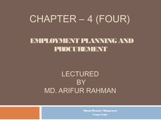 CHAPTER – 4 (FOUR)
EMPLOYMENT PLANNING AND
PROCUREMENT
LECTURED
BY
MD. ARIFUR RAHMAN
Human Resource Management
Course Code:
 