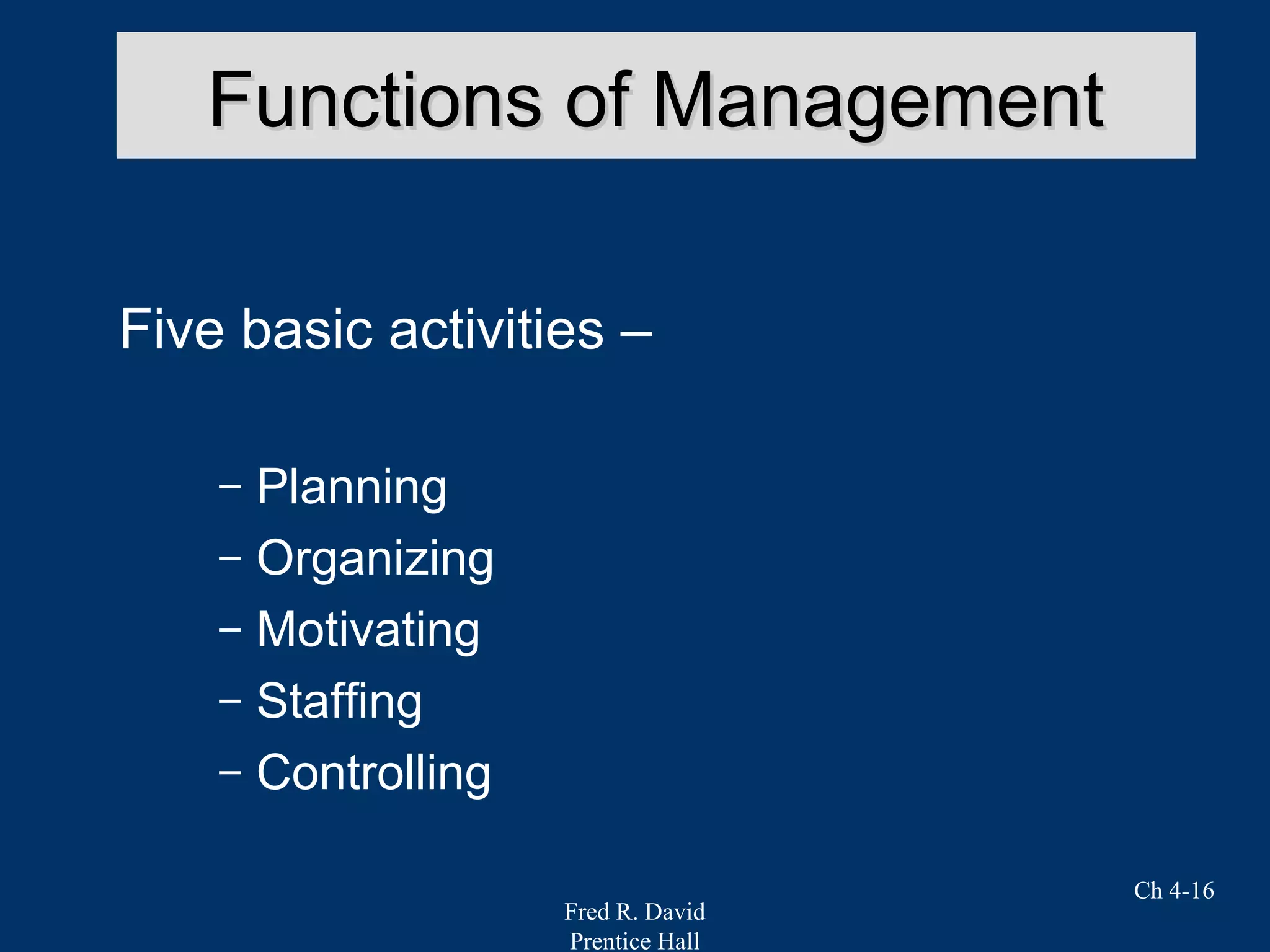 Fred R. David
Prentice Hall
Ch 4-16
Functions of ManagementFunctions of Management
Five basic activities –
– Planning
– Organizing
– Motivating
– Staffing
– Controlling
 