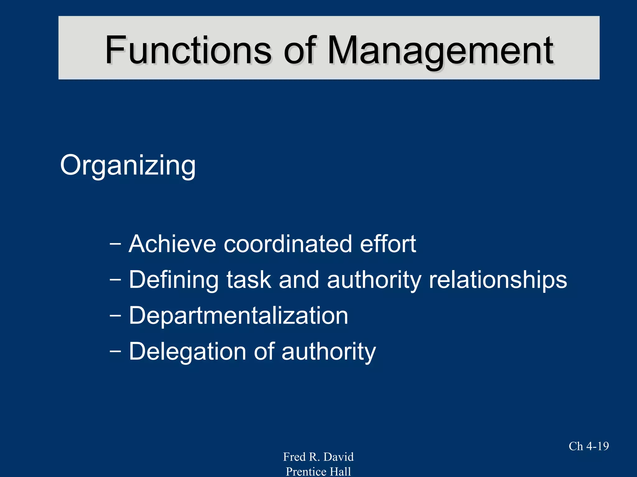 Fred R. David
Prentice Hall
Ch 4-19
Functions of ManagementFunctions of Management
Organizing
– Achieve coordinated effort
– Defining task and authority relationships
– Departmentalization
– Delegation of authority
 