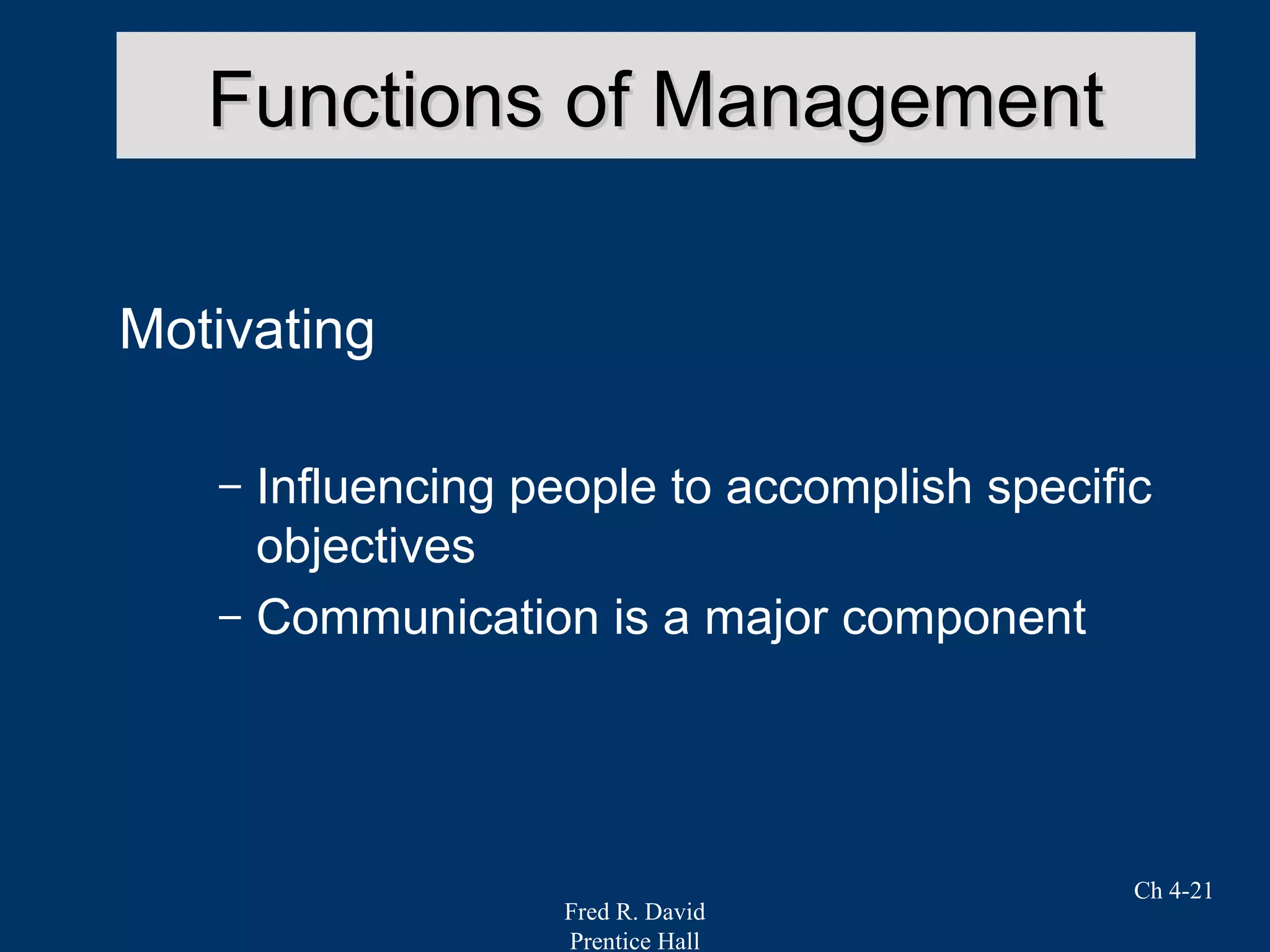 Fred R. David
Prentice Hall
Ch 4-21
Functions of ManagementFunctions of Management
Motivating
– Influencing people to accomplish specific
objectives
– Communication is a major component
 