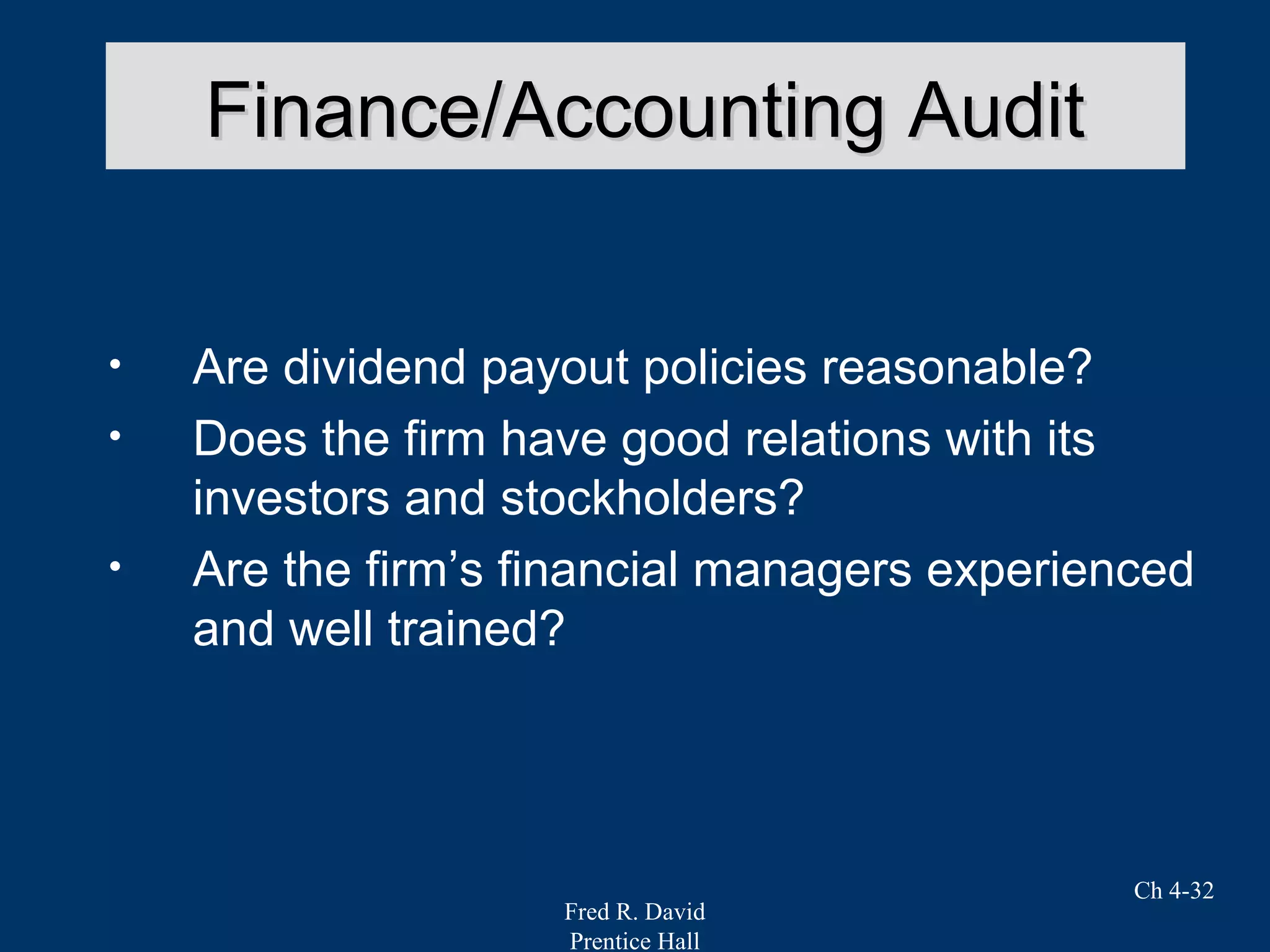 Fred R. David
Prentice Hall
Ch 4-32
• Are dividend payout policies reasonable?
• Does the firm have good relations with its
investors and stockholders?
• Are the firm’s financial managers experienced
and well trained?
Finance/Accounting AuditFinance/Accounting Audit
 