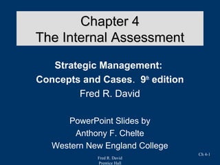 Fred R. David
Prentice Hall
Ch 4-1
Chapter 4Chapter 4
The Internal AssessmentThe Internal Assessment
Strategic Management:
Concepts and Cases. 9th
edition
Fred R. David
PowerPoint Slides by
Anthony F. Chelte
Western New England College
 