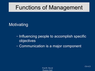 Fred R. David
Prentice Hall
Ch 4-21
Functions of ManagementFunctions of Management
Motivating
– Influencing people to accomplish specific
objectives
– Communication is a major component
 
