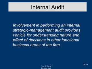 Fred R. David
Prentice Hall
Ch 4-8
Internal AuditInternal Audit
Involvement in performing an internal
strategic-management audit provides
vehicle for understanding nature and
effect of decisions in other functional
business areas of the firm.
 