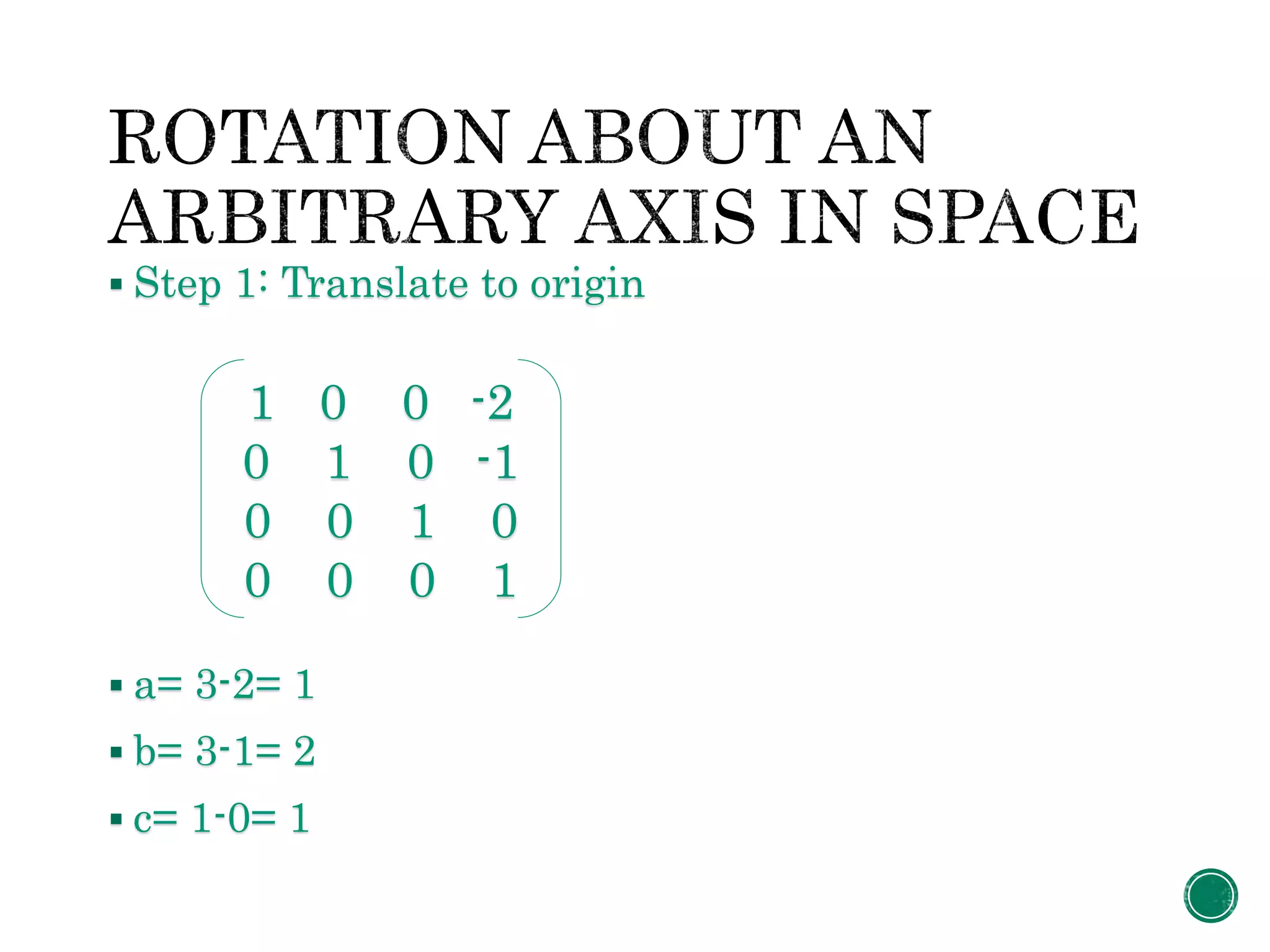  Step 1: Translate to origin
 a= 3-2= 1
 b= 3-1= 2
 c= 1-0= 1
1 0 0 -2
0 1 0 -1
0 0 1 0
0 0 0 1
 