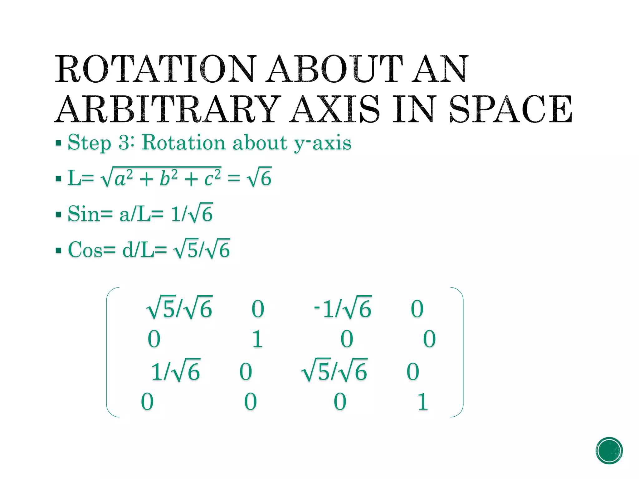  Step 3: Rotation about y-axis
 L= 𝑎2 + 𝑏2 + 𝑐2 = 6
 Sin= a/L= 1/ 6
 Cos= d/L= 5/ 6
5/ 6 0 -1/ 6 0
0 1 0 0
1/ 6 0 5/ 6 0
0 0 0 1
 
