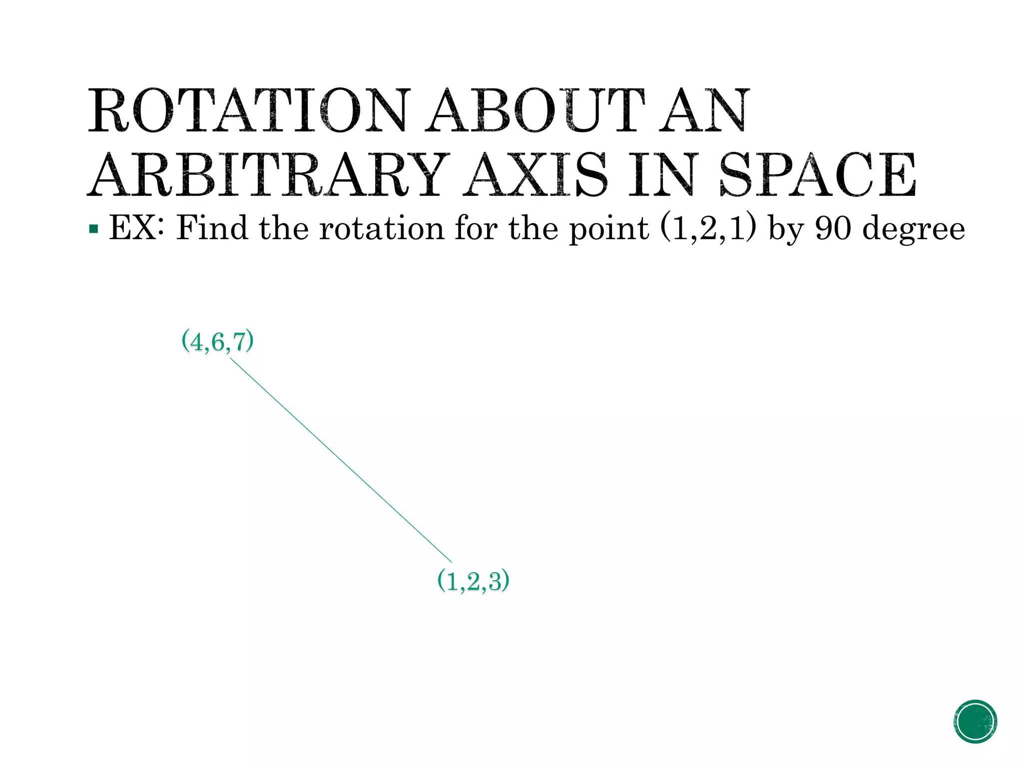  EX: Find the rotation for the point (1,2,1) by 90 degree
(1,2,3)
(4,6,7)
 