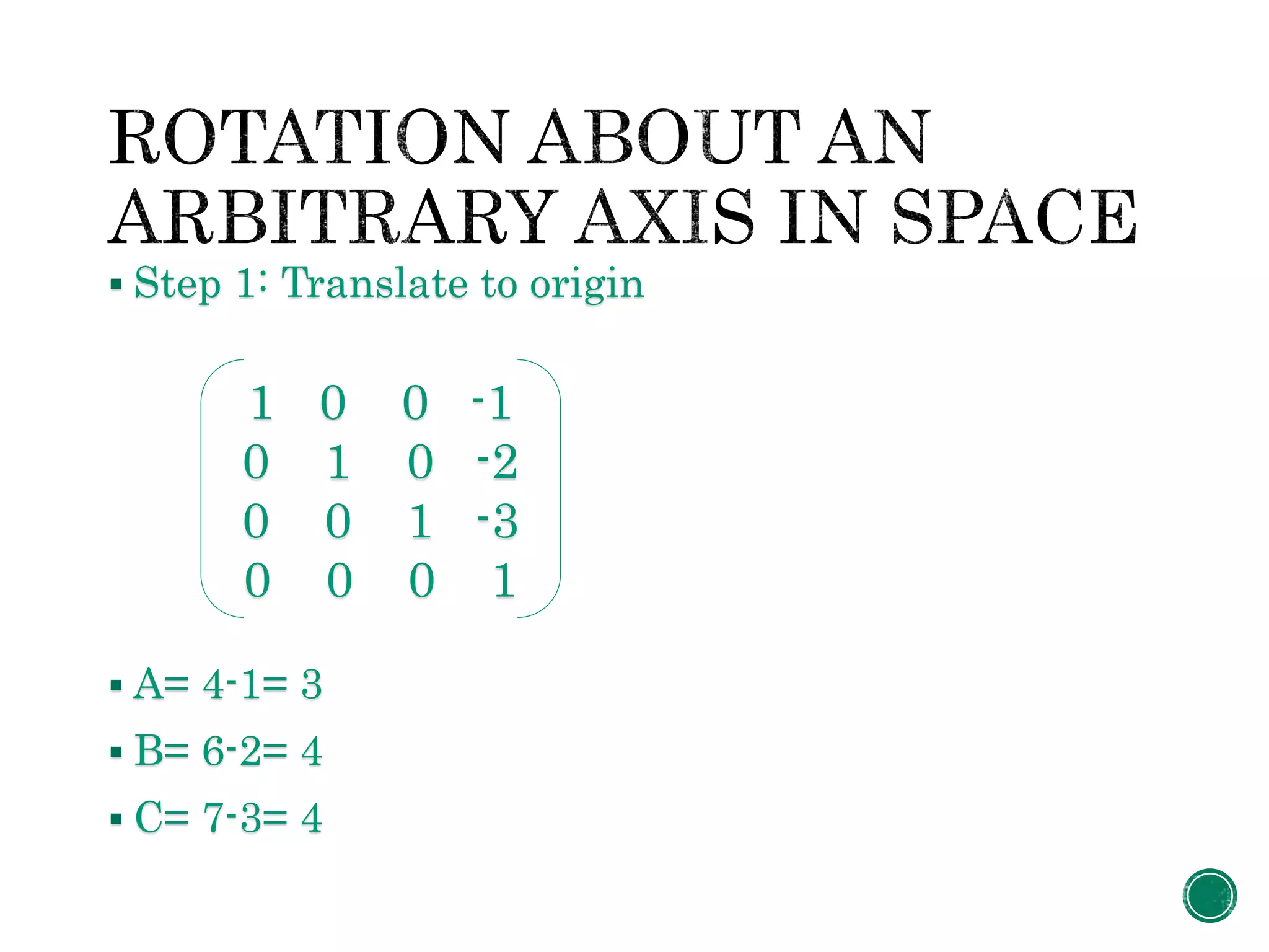  Step 1: Translate to origin
 A= 4-1= 3
 B= 6-2= 4
 C= 7-3= 4
1 0 0 -1
0 1 0 -2
0 0 1 -3
0 0 0 1
 