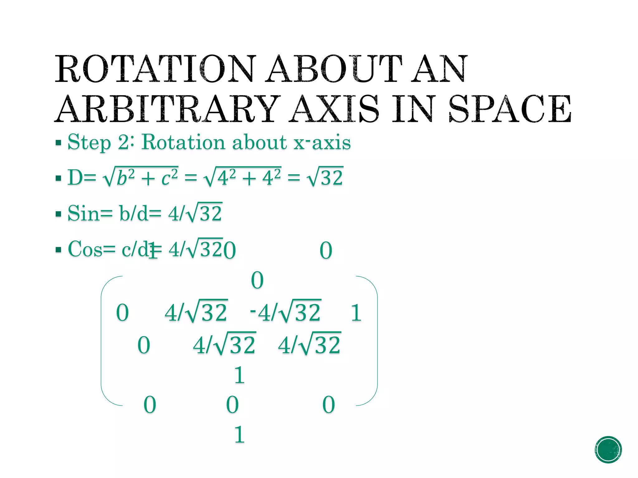  Step 2: Rotation about x-axis
 D= 𝑏2 + 𝑐2 = 42 + 42 = 32
 Sin= b/d= 4/ 32
 Cos= c/d= 4/ 321 0 0
0
0 4/ 32 -4/ 32 1
0 4/ 32 4/ 32
1
0 0 0
1
 