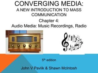 CONVERGING MEDIA:
A NEW INTRODUCTION TO MASS
COMMUNICATION
5th edition
John V Pavlik & Shawn McIntosh
Chapter 4:
Audio Media: Music Recordings, Radio
 