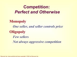 Harcourt, Inc. items and derived items copyright © 2001 by Harcourt, Inc.
Competition:
Perfect and Otherwise
Monopoly
One seller, and seller controls price
Oligopoly
Few sellers
Not always aggressive competition
 